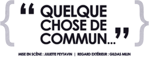 « QUELQUE CHOSE DE COMMUN… » | Mise en scène : Juliette Peytavin | Regard extérieur : Gildas Milin